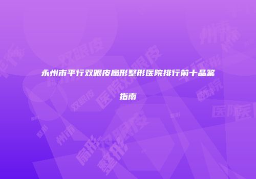 永州市平行双眼皮扇形整形医院排行前十品鉴指南