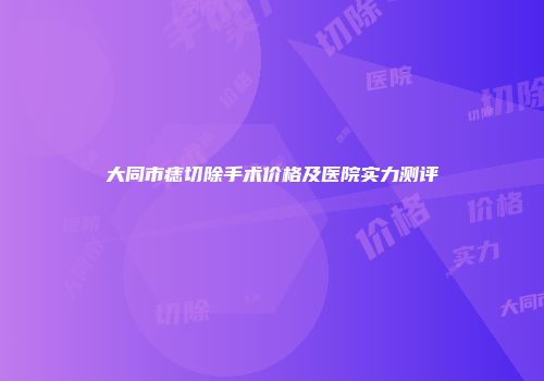 大同市痣切除手术价格及医院实力测评