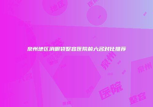 泉州地区消眼袋整容医院前六名对比推荐