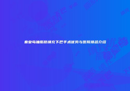 秦皇岛抽脂肪填充下巴手术优势与医院排名介绍