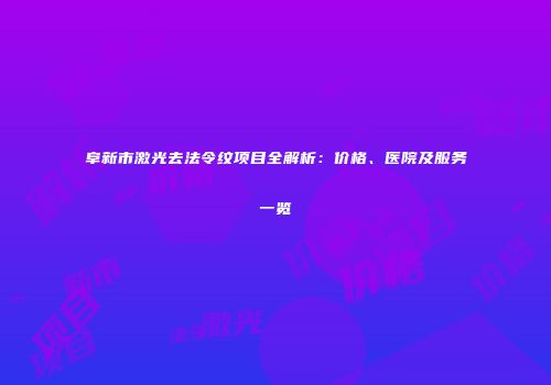 阜新市激光去法令纹项目全解析：价格、医院及服务一览