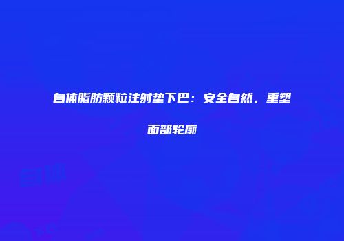 自体脂肪颗粒注射垫下巴：安全自然，重塑面部轮廓