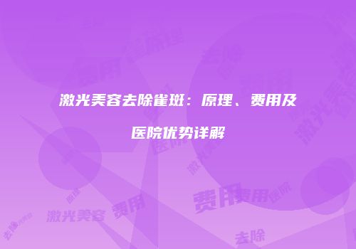 激光美容去除雀斑：原理、费用及医院优势详解