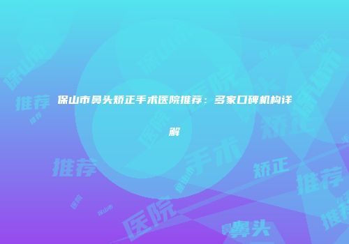 保山市鼻头矫正手术医院推荐：多家口碑机构详解