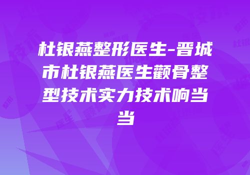 杜银燕整形医生-晋城市杜银燕医生颧骨整型技术实力技术响当当