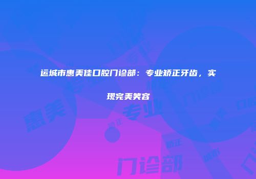 运城市惠美佳口腔门诊部：专业矫正牙齿，实现完美笑容
