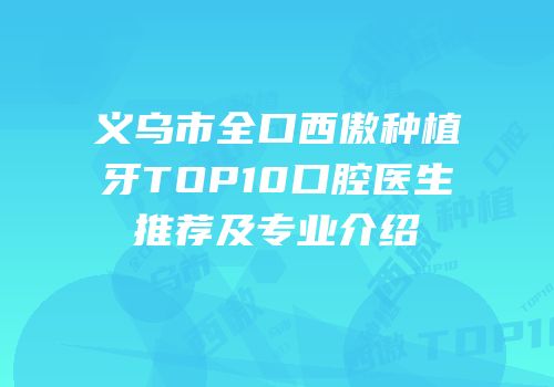 义乌市全口西傲种植牙TOP10口腔医生推荐及专业介绍