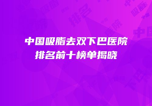 中国吸脂去双下巴医院排名前十榜单揭晓