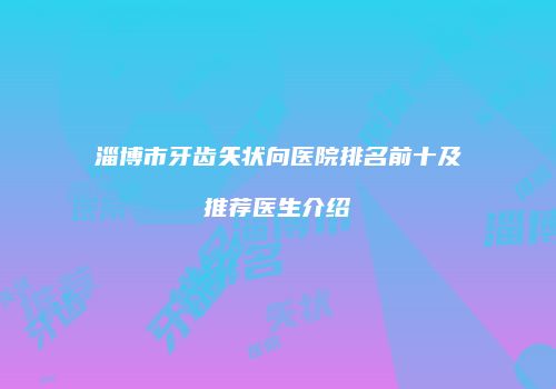 淄博市牙齿矢状向医院排名前十及推荐医生介绍