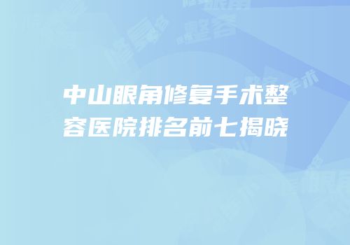 中山眼角修复手术整容医院排名前七揭晓