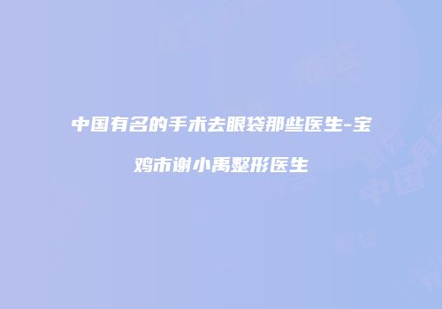 中国有名的手术去眼袋那些医生-宝鸡市谢小禹整形医生