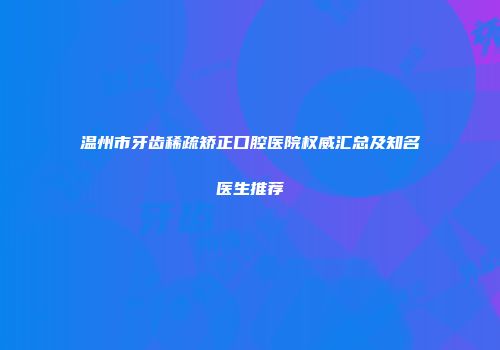 温州市牙齿稀疏矫正口腔医院权威汇总及知名医生推荐