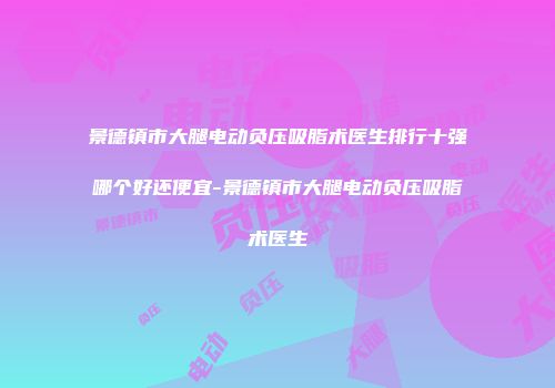 景德镇市大腿电动负压吸脂术医生排行十强哪个好还便宜-景德镇市大腿电动负压吸脂术医生