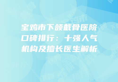 宝鸡市下颌截骨医院口碑排行：十强人气机构及擅长医生解析