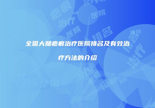 全国大腿疤痕治疗医院排名及有效治疗方法的介绍