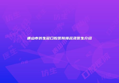 唐山市仿生冠口腔医院排名及医生介绍