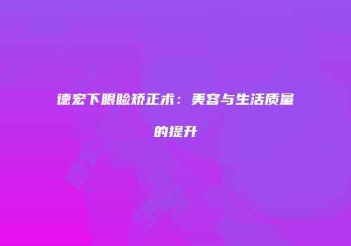 德宏下眼睑矫正术：美容与生活质量的提升