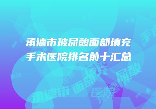 承德市玻尿酸面部填充手术医院排名前十汇总