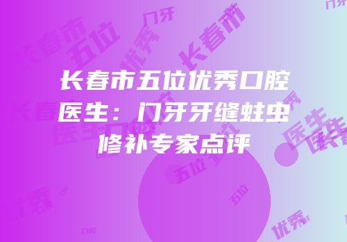 长春市五位优秀口腔医生：门牙牙缝蛀虫修补专家点评