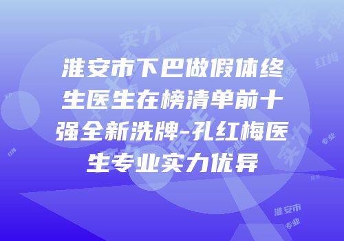 淮安市下巴做假体终生医生在榜清单前十强全新洗牌-孔红梅医生专业实力优异