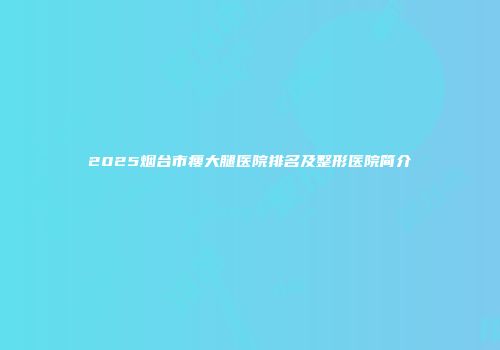 2025烟台市瘦大腿医院排名及整形医院简介