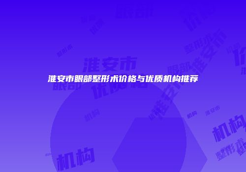 淮安市眼部整形术价格与优质机构推荐