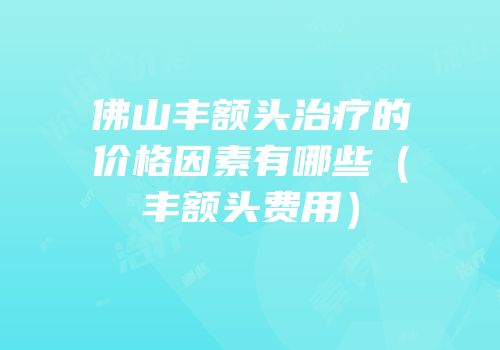 佛山丰额头治疗的价格因素有哪些（丰额头费用）