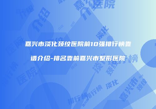 嘉兴市淡化颈纹医院前10强排行榜靠谱介绍-排名靠前嘉兴市整形医院