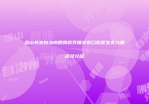 凉山彝族自治州唇腭裂牙槽突裂口腔医生实力排名及介绍