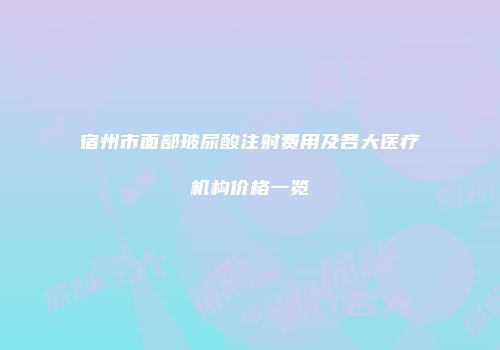 宿州市面部玻尿酸注射费用及各大医疗机构价格一览