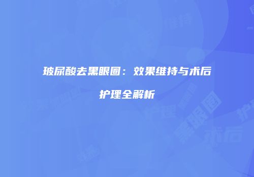 玻尿酸去黑眼圈：效果维持与术后护理全解析