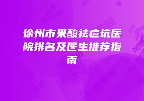 徐州市果酸祛痘坑医院排名及医生推荐指南