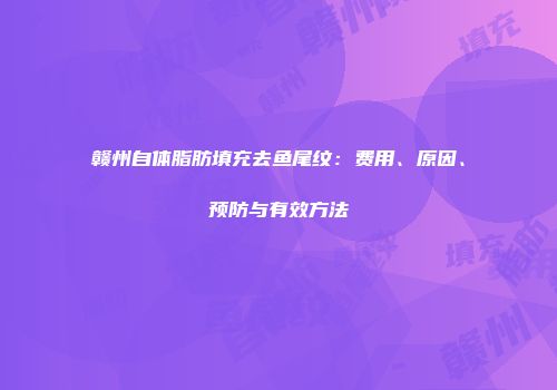 赣州自体脂肪填充去鱼尾纹：费用、原因、预防与有效方法