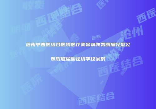 沧州中西医结合医院医疗美容科收费明细完整公布附玻尿酸祛川字纹案例