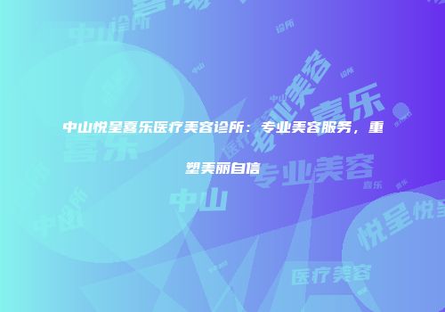 中山悦呈喜乐医疗美容诊所：专业美容服务，重塑美丽自信