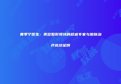 黄季宁医生：美容整形领域的权威专家与嫩肤治疗成功案例