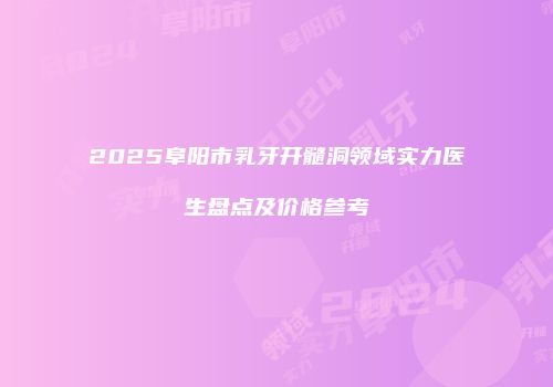 2025阜阳市乳牙开髓洞领域实力医生盘点及价格参考