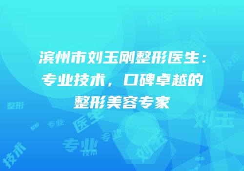滨州市刘玉刚整形医生：专业技术，口碑卓越的整形美容专家