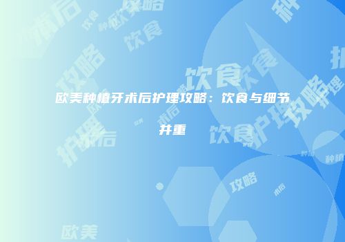 欧美种植牙术后护理攻略：饮食与细节并重