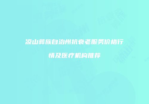 凉山彝族自治州抗衰老服务价格行情及医疗机构推荐