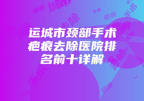 运城市颈部手术疤痕去除医院排名前十详解