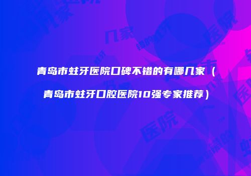 青岛市蛀牙医院口碑不错的有哪几家（青岛市蛀牙口腔医院10强专家推荐）