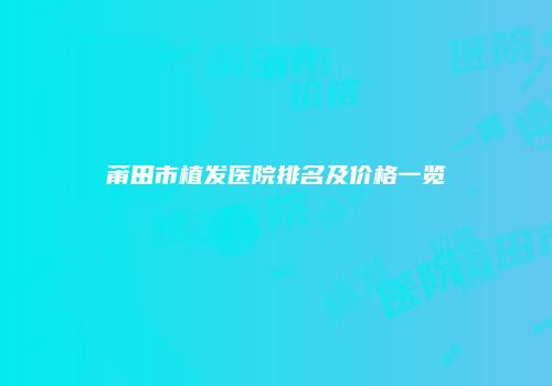 莆田市植发医院排名及价格一览