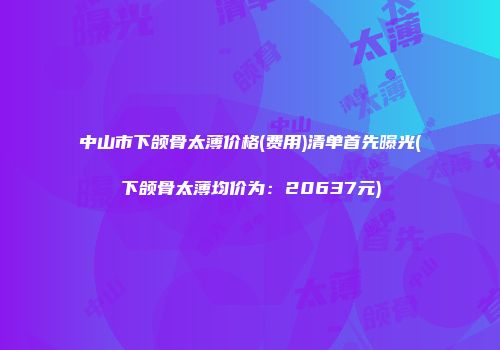 中山市下颌骨太薄价格(费用)清单首先曝光(下颌骨太薄均价为：20637元)