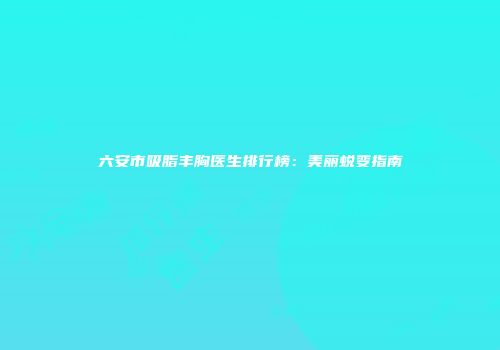 六安市吸脂丰胸医生排行榜：美丽蜕变指南