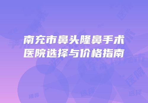 南充市鼻头隆鼻手术医院选择与价格指南