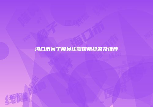 海口市鼻子隆鼻线雕医院排名及推荐