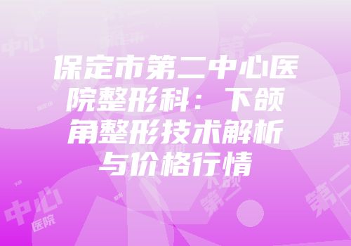 保定市第二中心医院整形科：下颌角整形技术解析与价格行情