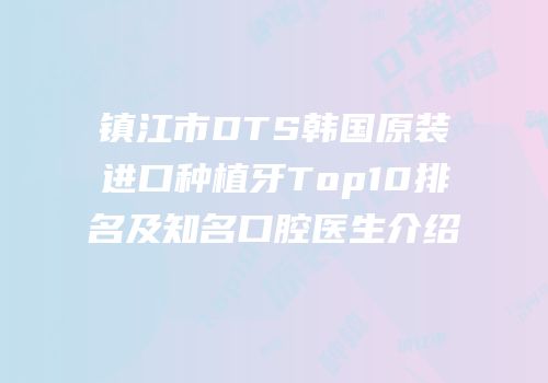 镇江市DTS韩国原装进口种植牙Top10排名及知名口腔医生介绍