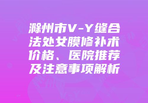 滁州市V-Y缝合法处女膜修补术价格、医院推荐及注意事项解析